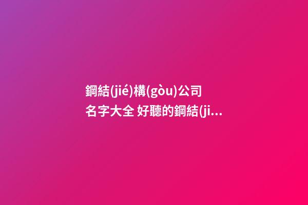 鋼結(jié)構(gòu)公司名字大全 好聽的鋼結(jié)構(gòu)公司名字-第1張-公司起名-玄機派